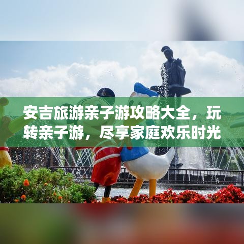安吉旅游亲子游攻略大全，玩转亲子游，尽享家庭欢乐时光！