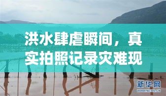 洪水肆虐瞬间，真实拍照记录灾难现场见证生命力量