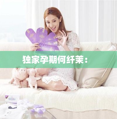 独家孕期何纤茉： 