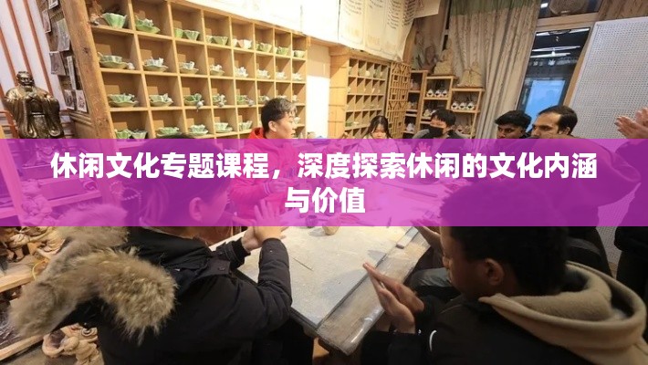 休闲文化专题课程，深度探索休闲的文化内涵与价值