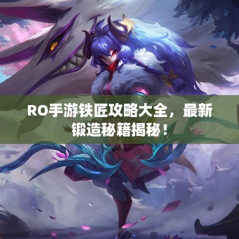 RO手游铁匠攻略大全，最新锻造秘籍揭秘！