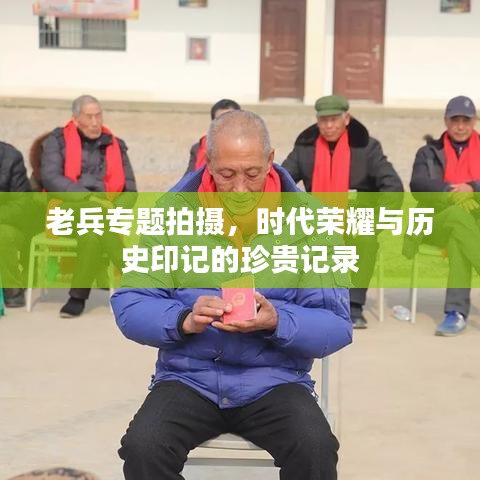 老兵专题拍摄，时代荣耀与历史印记的珍贵记录