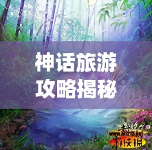 神话旅游攻略揭秘，奇幻神秘世界的探索之旅