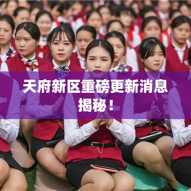 天府新区重磅更新消息揭秘！