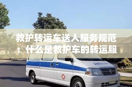 救护转运车送人服务规范：什么是救护车的转运服务费 
