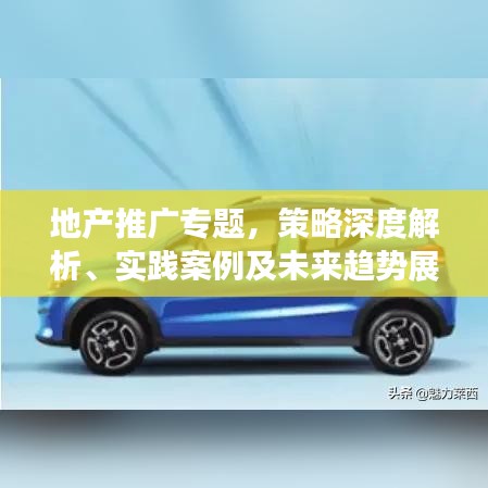 地产推广专题，策略深度解析、实践案例及未来趋势展望