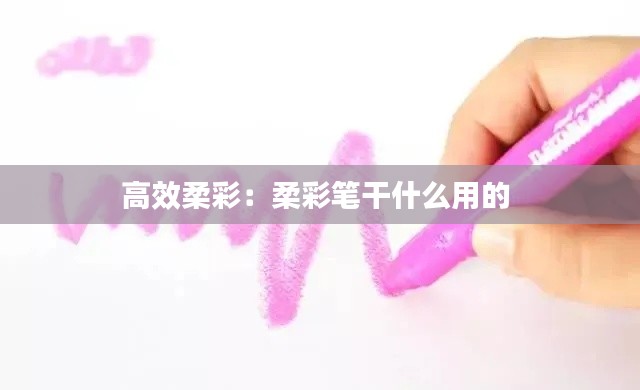 高效柔彩：柔彩笔干什么用的 