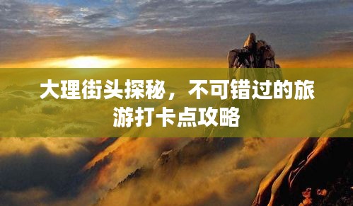 大理街头探秘，不可错过的旅游打卡点攻略