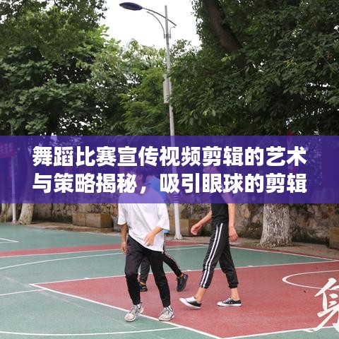 舞蹈比赛宣传视频剪辑的艺术与策略揭秘，吸引眼球的剪辑技巧助你脱颖而出