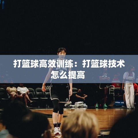打篮球高效训练：打篮球技术怎么提高 