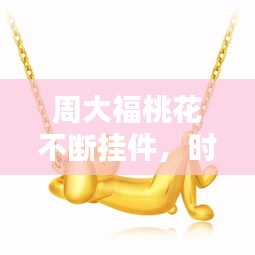 周大福桃花不断挂件，时尚与好运的完美结合，吸引你的目光！