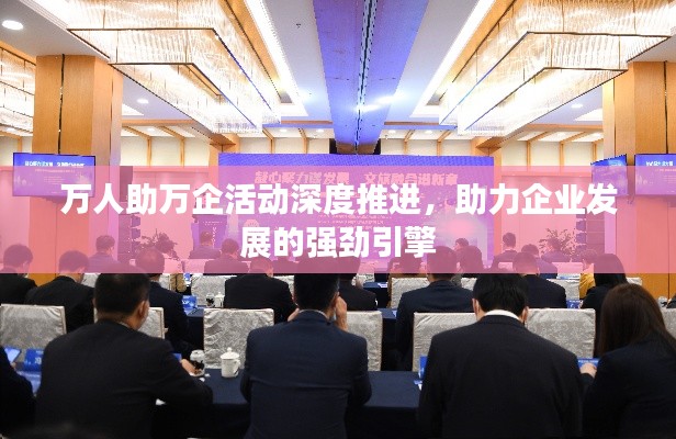 万人助万企活动深度推进，助力企业发展的强劲引擎