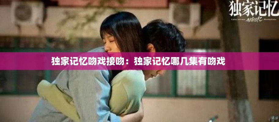 独家记忆吻戏接吻：独家记忆哪几集有吻戏 
