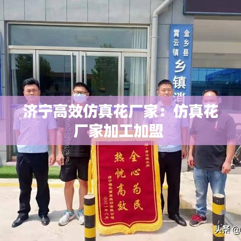 济宁高效仿真花厂家：仿真花厂家加工加盟 