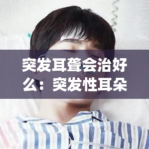 突发耳聋会治好么：突发性耳朵聋可以治愈吗 