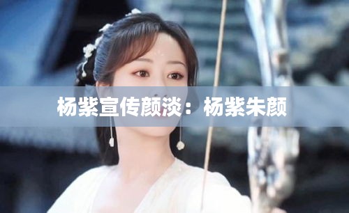 杨紫宣传颜淡：杨紫朱颜 
