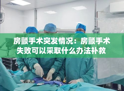房颤手术突发情况：房颤手术失败可以采取什么办法补救 