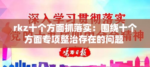 rkz十个方面抓落实：围绕十个方面专项整治存在的问题 