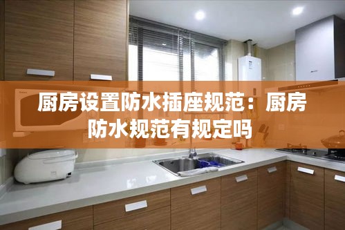 厨房设置防水插座规范：厨房防水规范有规定吗 