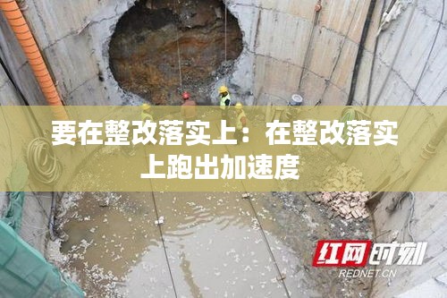 要在整改落实上：在整改落实上跑出加速度 