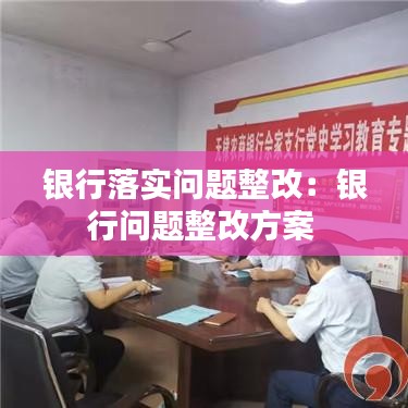 银行落实问题整改：银行问题整改方案 