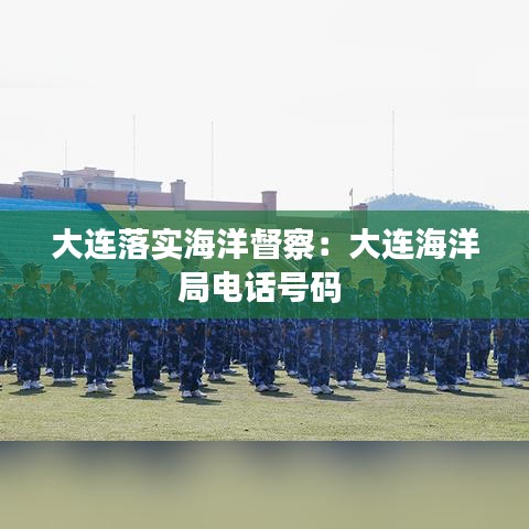 大连落实海洋督察：大连海洋局电话号码 