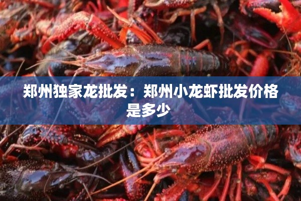 郑州独家龙批发：郑州小龙虾批发价格是多少 