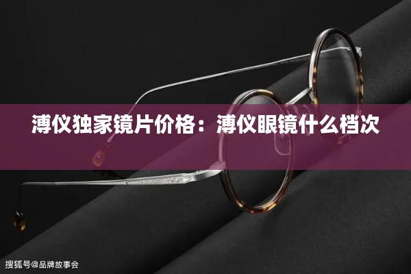 溥仪独家镜片价格：溥仪眼镜什么档次 