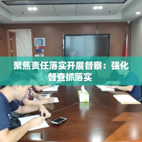 聚焦责任落实开展督察：强化督查抓落实 