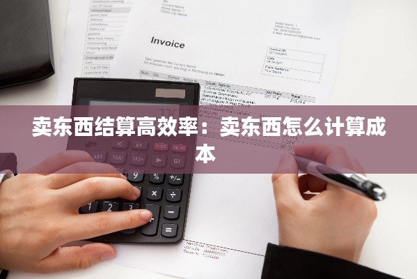 卖东西结算高效率：卖东西怎么计算成本 