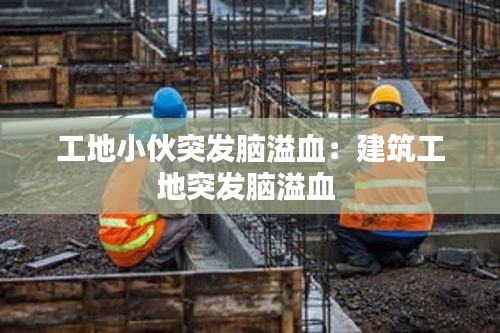 工地小伙突发脑溢血：建筑工地突发脑溢血 