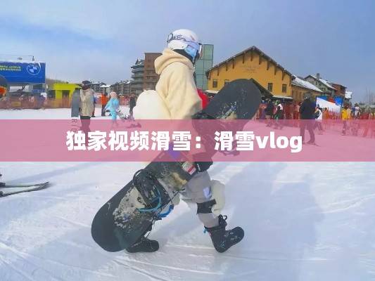 独家视频滑雪：滑雪vlog 