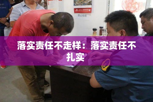 落实责任不走样：落实责任不扎实 