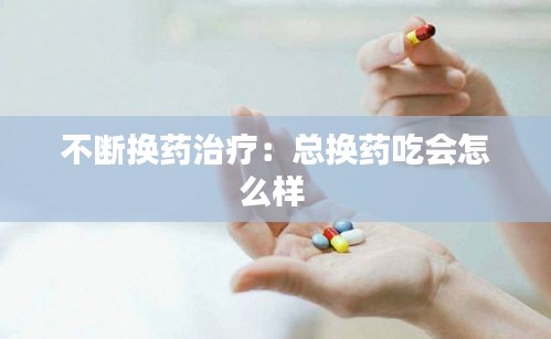 不断换药治疗：总换药吃会怎么样 