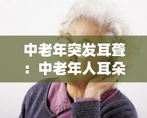 中老年突发耳聋：中老年人耳朵突然失聪 