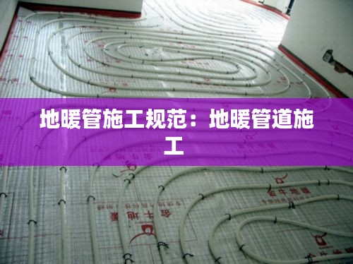 地暖管施工规范：地暖管道施工 