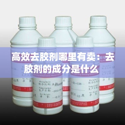 高效去胶剂哪里有卖：去胶剂的成分是什么 