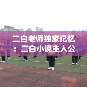 二白老师独家记忆：二白小说主人公 