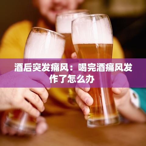 酒后突发痛风：喝完酒痛风发作了怎么办 