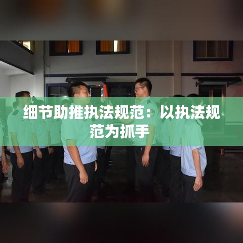 细节助推执法规范：以执法规范为抓手 
