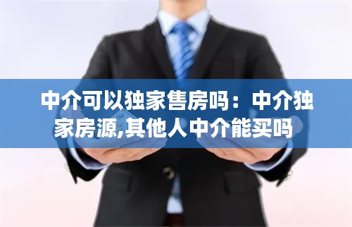 中介可以独家售房吗：中介独家房源,其他人中介能买吗 