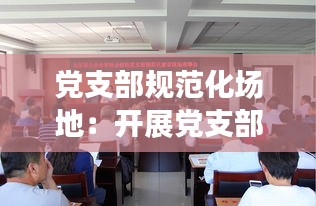 党支部规范化场地：开展党支部规范化建设 