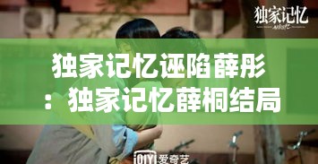 独家记忆诬陷薛彤：独家记忆薛桐结局 