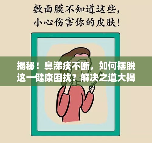 揭秘！鼻涕痰不断，如何摆脱这一健康困扰？解决之道大揭秘！