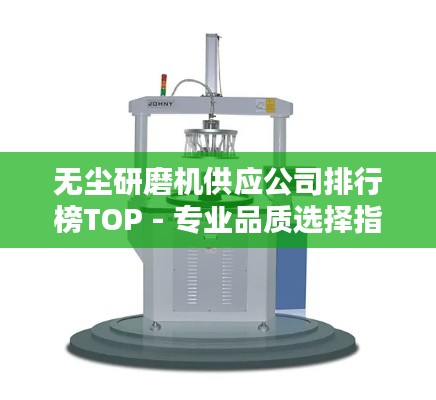 无尘研磨机供应公司排行榜TOP - 专业品质选择指南