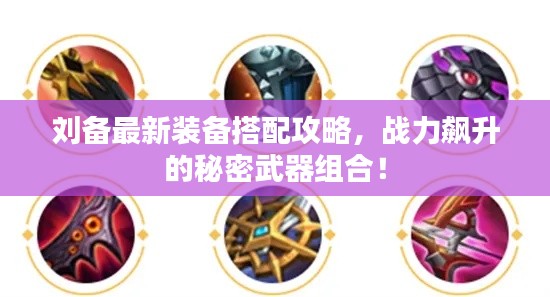 刘备最新装备搭配攻略，战力飙升的秘密武器组合！