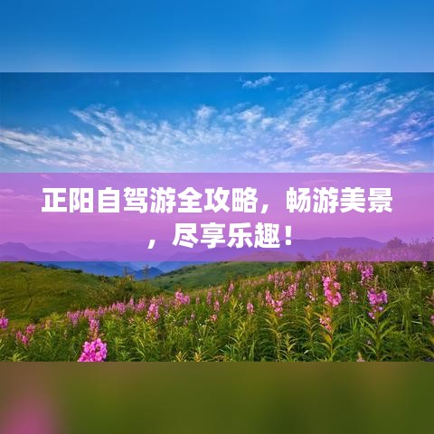 正阳自驾游全攻略，畅游美景，尽享乐趣！