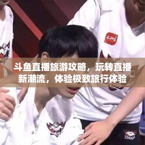 斗鱼直播旅游攻略，玩转直播新潮流，体验极致旅行体验