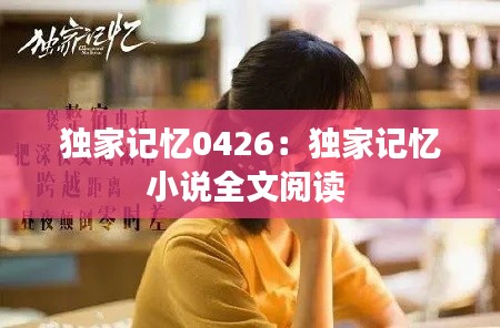 独家记忆0426：独家记忆小说全文阅读 