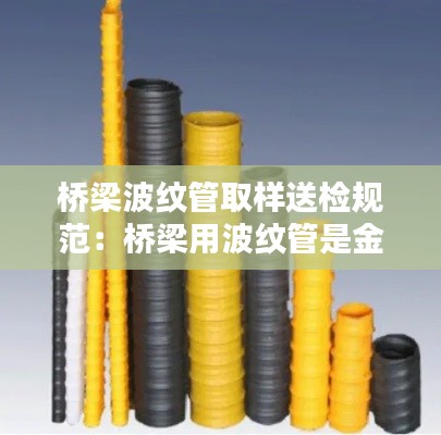 桥梁波纹管取样送检规范：桥梁用波纹管是金属的还是塑料的 